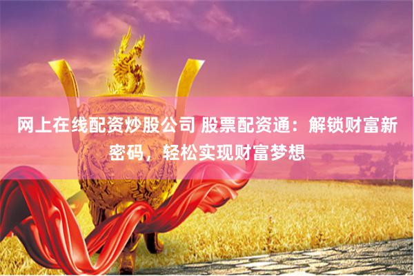 网上在线配资炒股公司 股票配资通：解锁财富新密码，轻松实现财富梦想